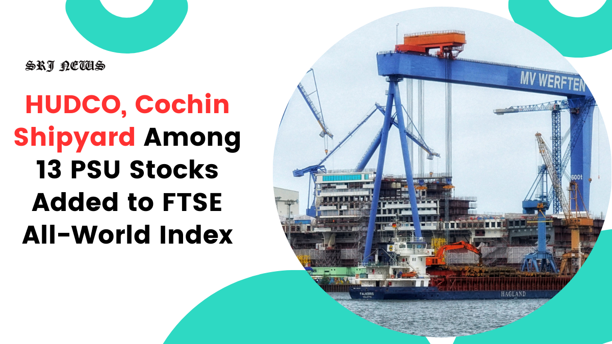 PSU stocks HUDCO, Cochin Shipyard among 13 additions into FTSE All-World index