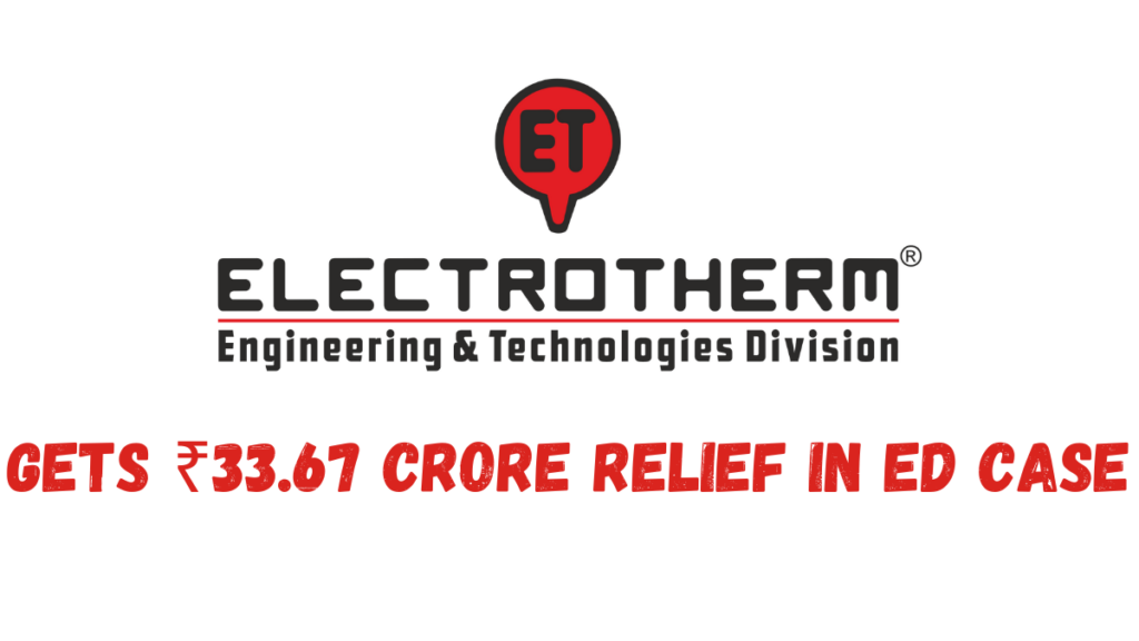 Electrotherm India Gets ₹33.67 Crore Relief in ED Case